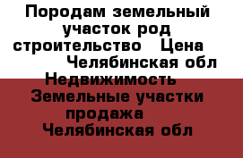 Породам земельный участок род строительство › Цена ­ 250 000 - Челябинская обл. Недвижимость » Земельные участки продажа   . Челябинская обл.